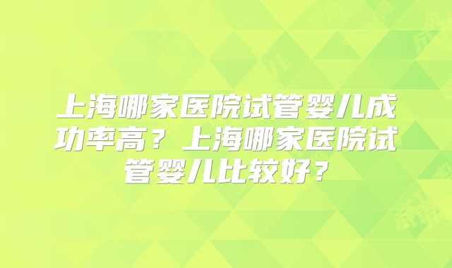 上海哪家医院试管婴儿成功率高?上海哪家医院试管婴儿比较好?