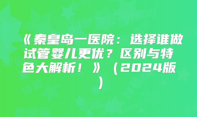 《秦皇岛一医院:选择谁做试管婴儿更优?区别与特色大解析!》(2024版)