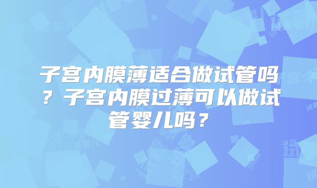 子宫内膜薄适合做试管吗？子宫内膜过薄可以做试管婴儿吗？