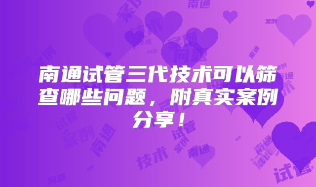 南通试管三代技术可以筛查哪些问题，附真实案例分享！