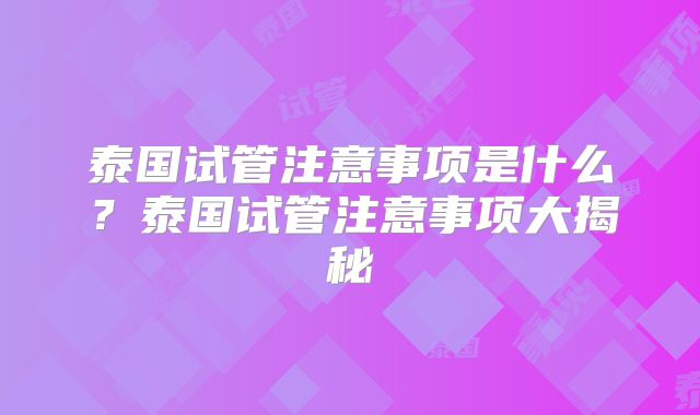 泰国试管注意事项是什么？泰国试管注意事项大揭秘