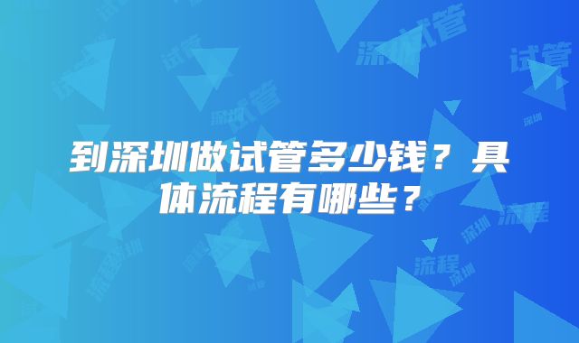 到深圳做试管多少钱？具体流程有哪些？