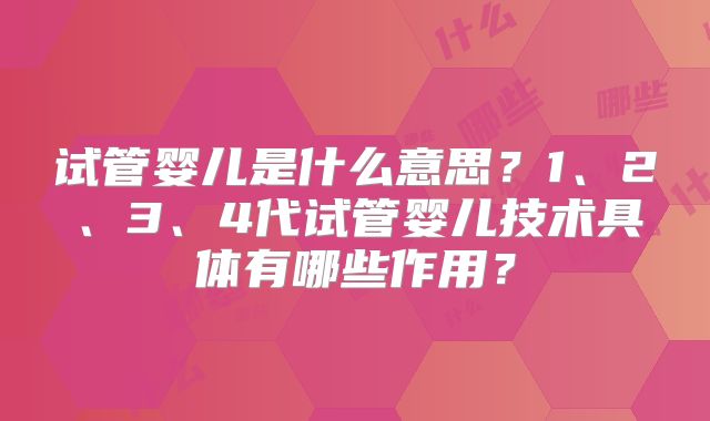 试管婴儿是什么意思？1、2、3、4代试管婴儿技术具体有哪些作用？