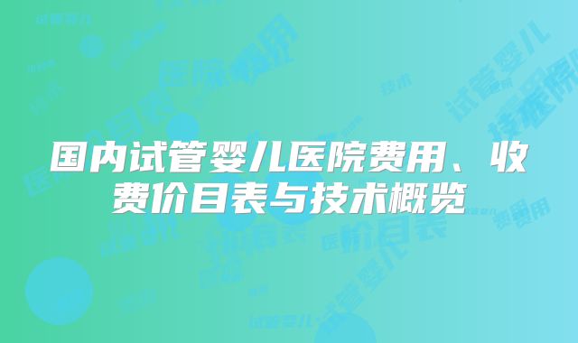 国内试管婴儿医院费用、收费价目表与技术概览