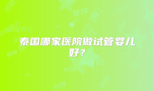 泰国哪家医院做试管婴儿好？