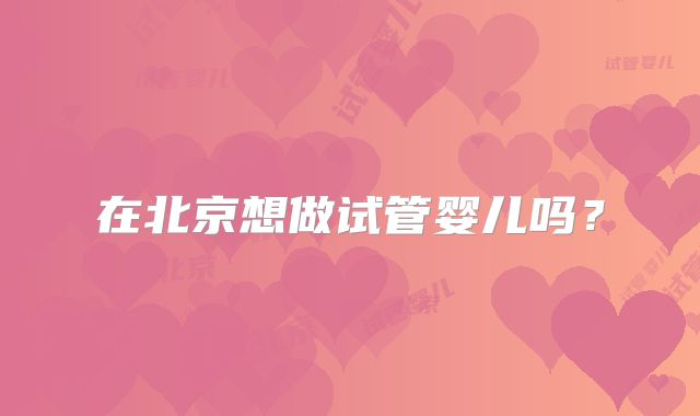 在北京想做试管婴儿吗？