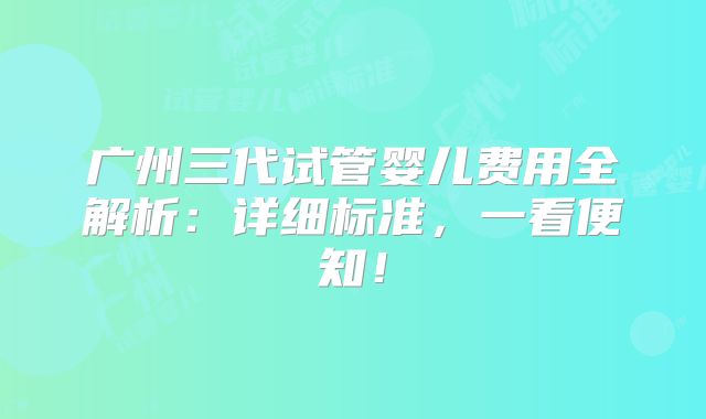 广州三代试管婴儿费用全解析:详细标准,一看便知!