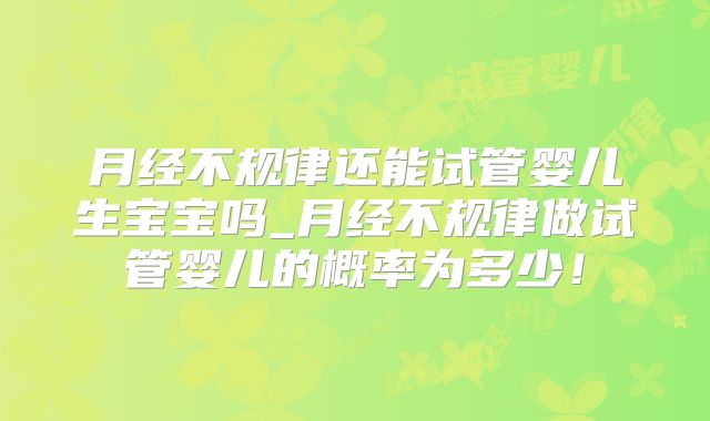 月经不规律还能试管婴儿生宝宝吗_月经不规律做试管婴儿的概率为多少！