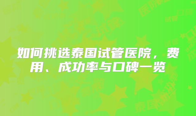 如何挑选泰国试管医院，费用、成功率与口碑一览