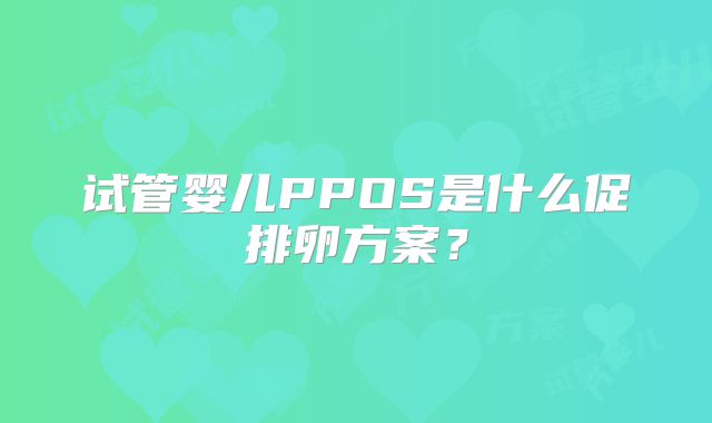 试管婴儿PPOS是什么促排卵方案？