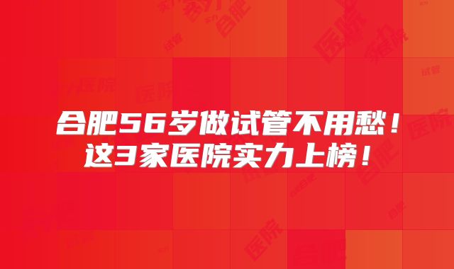 合肥56岁做试管不用愁！这3家医院实力上榜！