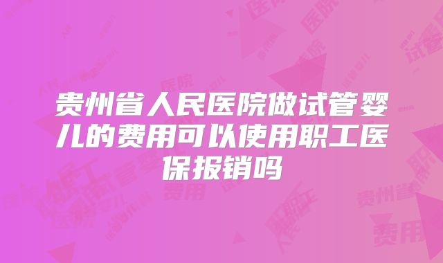 贵州省人民医院做试管婴儿的费用可以使用职工医保报销吗