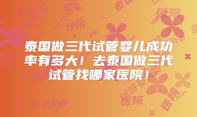 泰国做三代试管婴儿成功率有多大！去泰国做三代试管找哪家医院！