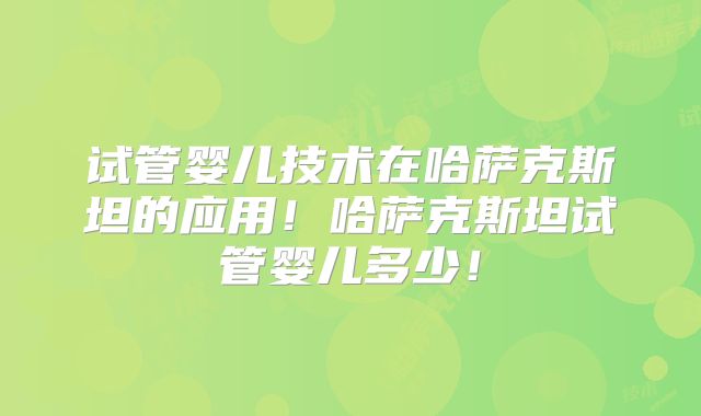 试管婴儿技术在哈萨克斯坦的应用！哈萨克斯坦试管婴儿多少！