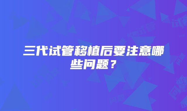 三代试管移植后要注意哪些问题？