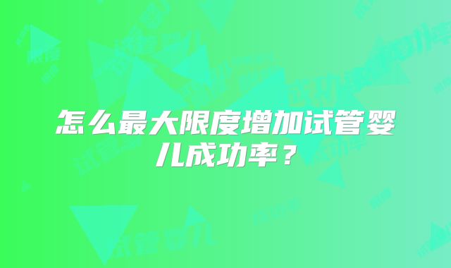 怎么最大限度增加试管婴儿成功率？