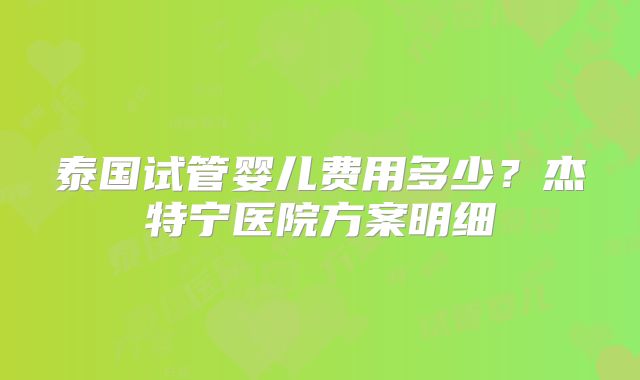 泰国试管婴儿费用多少?杰特宁医院方案明细