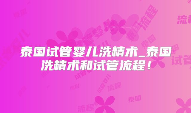泰国试管婴儿洗精术_泰国洗精术和试管流程!