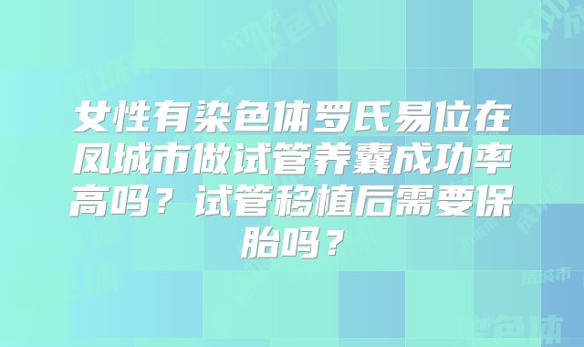 女性有染色体罗氏易位在凤城市做试管养囊成功率高吗？试管移植后需要保胎吗？