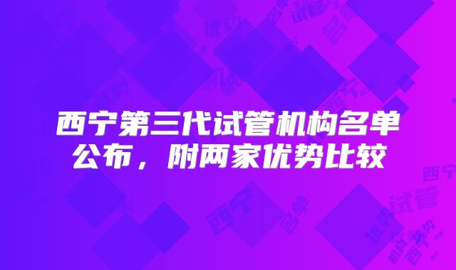 西宁第三代试管机构名单公布，附两家优势比较
