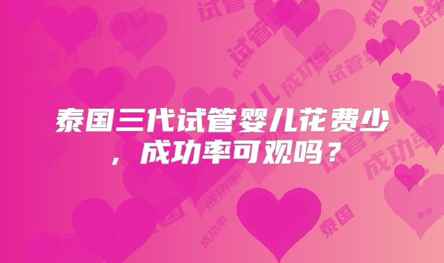 泰国三代试管婴儿花费少，成功率可观吗？