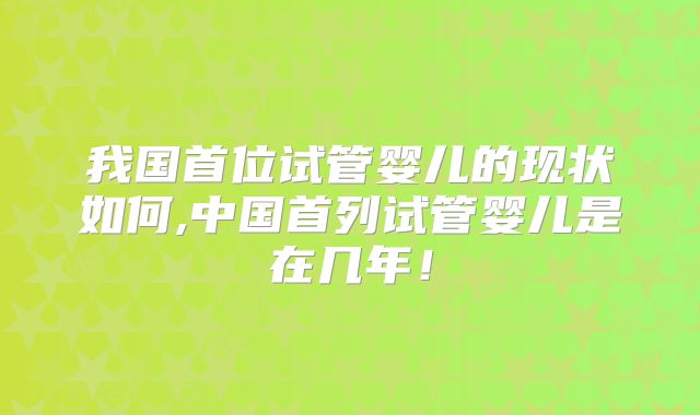 我国首位试管婴儿的现状如何,中国首列试管婴儿是在几年!
