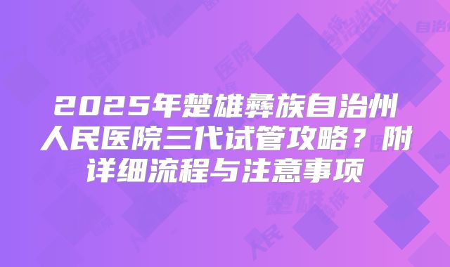 2025年楚雄彝族自治州人民医院三代试管攻略?附详细流程与注意事项