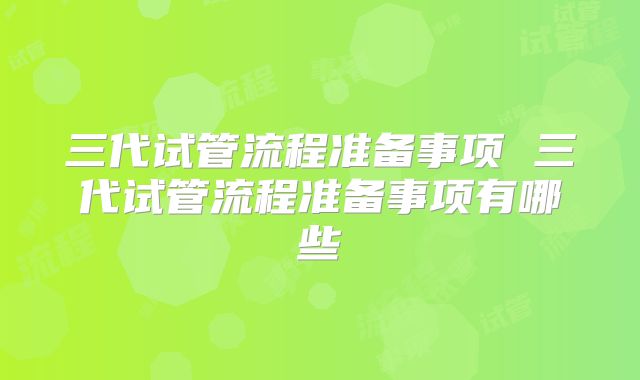 三代试管流程准备事项 三代试管流程准备事项有哪些