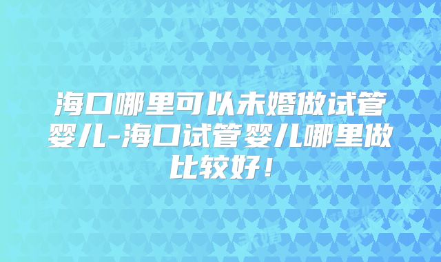 海口哪里可以未婚做试管婴儿-海口试管婴儿哪里做比较好！