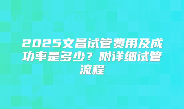 2025文昌试管费用及成功率是多少?附详细试管流程