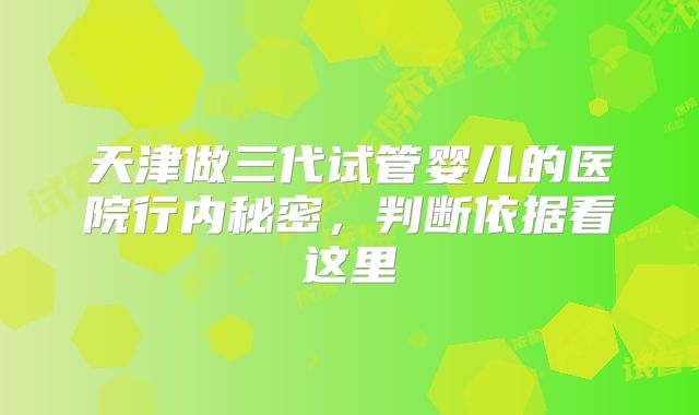 天津做三代试管婴儿的医院行内秘密，判断依据看这里