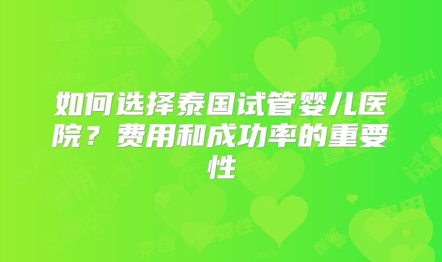 如何选择泰国试管婴儿医院？费用和成功率的重要性