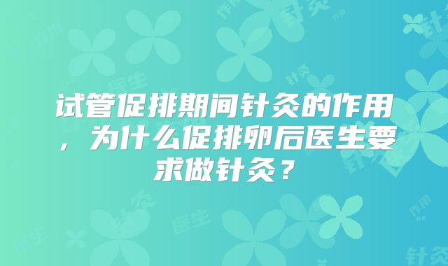 试管促排期间针灸的作用，为什么促排卵后医生要求做针灸？