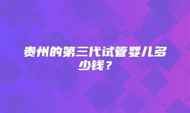 贵州的第三代试管婴儿多少钱？