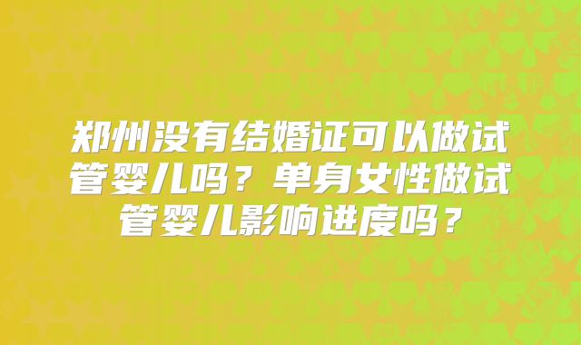 郑州没有结婚证可以做试管婴儿吗？单身女性做试管婴儿影响进度吗？