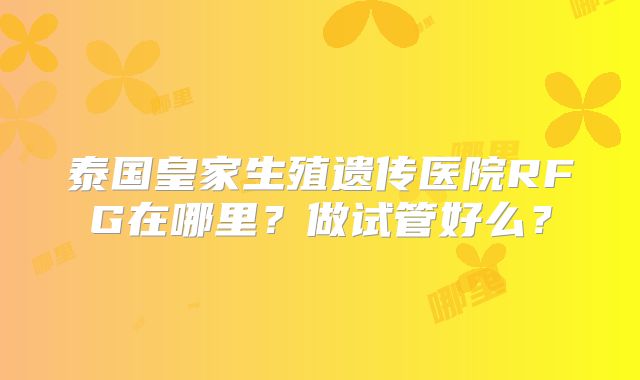 泰国皇家生殖遗传医院RFG在哪里?做试管好么?