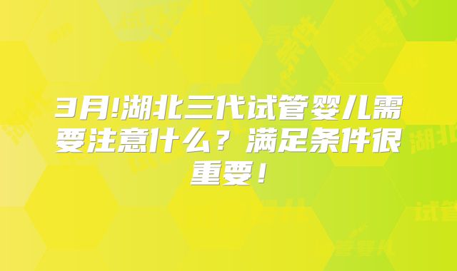 3月!湖北三代试管婴儿需要注意什么?满足条件很重要!