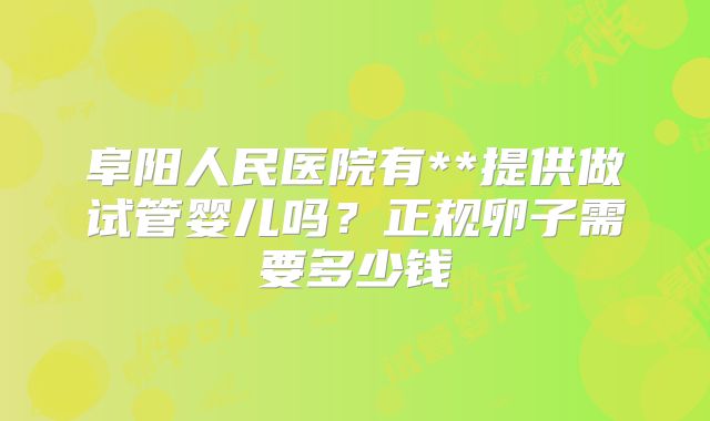 阜阳人民医院有**提供做试管婴儿吗？正规卵子需要多少钱
