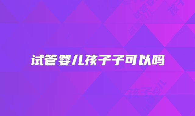 试管婴儿孩子子可以吗