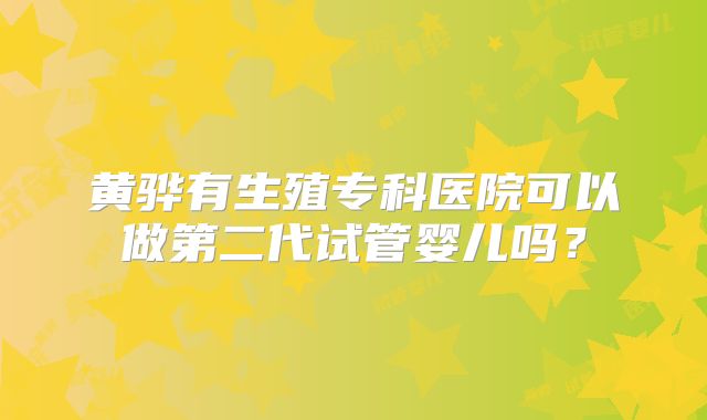 黄骅有生殖专科医院可以做第二代试管婴儿吗？