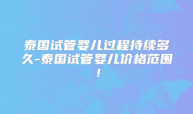 泰国试管婴儿过程持续多久-泰国试管婴儿价格范围！