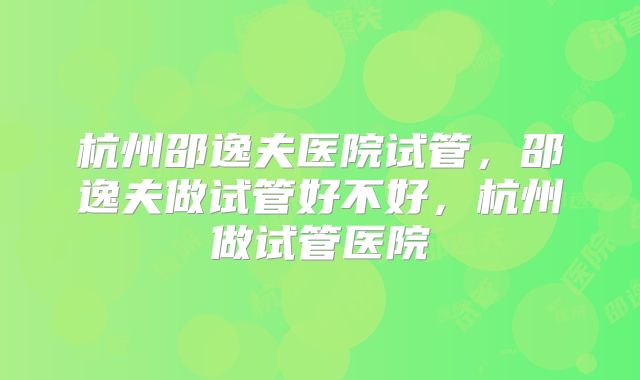 杭州邵逸夫医院试管，邵逸夫做试管好不好，杭州做试管医院
