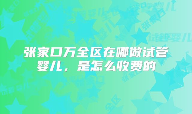 张家口万全区在哪做试管婴儿,是怎么收费的