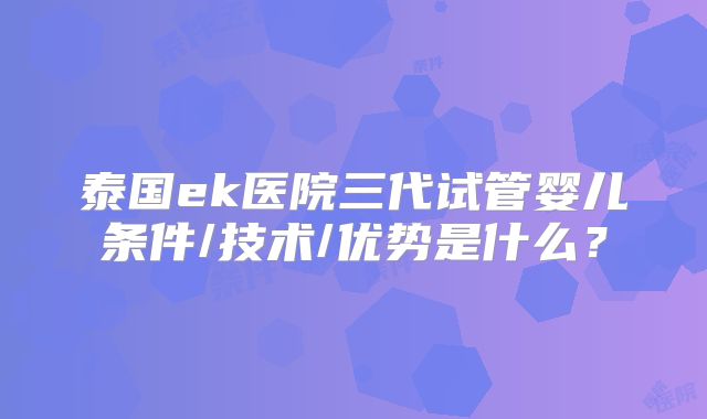 泰国ek医院三代试管婴儿条件/技术/优势是什么？