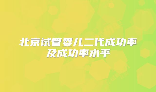 北京试管婴儿二代成功率及成功率水平