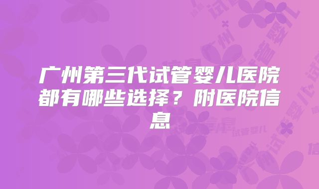 广州第三代试管婴儿医院都有哪些选择？附医院信息
