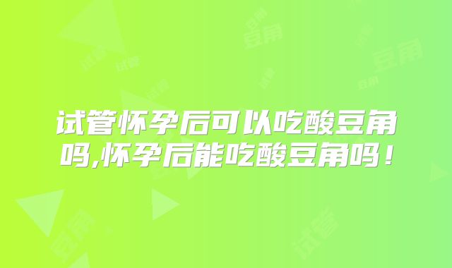 试管怀孕后可以吃酸豆角吗,怀孕后能吃酸豆角吗！