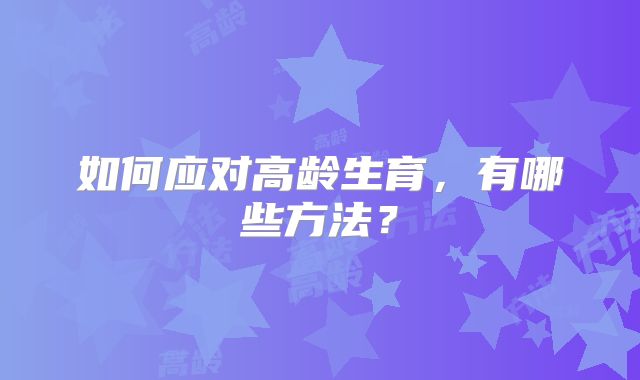 如何应对高龄生育,有哪些方法?