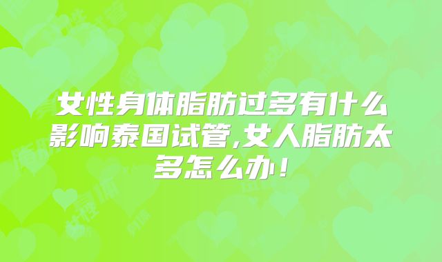 女性身体脂肪过多有什么影响泰国试管,女人脂肪太多怎么办！
