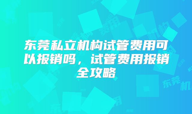 东莞私立机构试管费用可以报销吗，试管费用报销全攻略